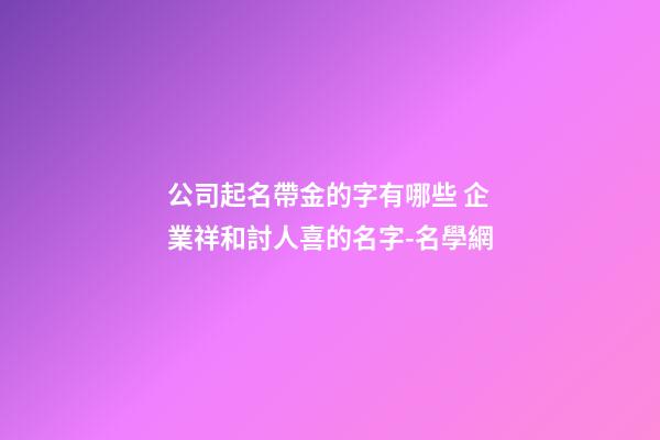 公司起名帶金的字有哪些 企業祥和討人喜的名字-名學網-第1張-公司起名-玄機派